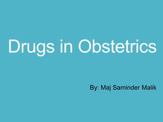 Drugs in Obstetrics
By: Maj Saminder Malik
 
