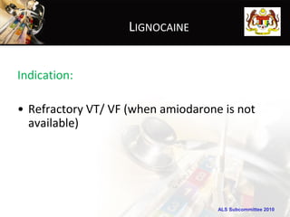 LIGNOCAINE


Indication:

• Refractory VT/ VF (when amiodarone is not
  available)




                                    ALS Subcommittee 2010
 