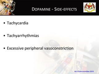 DOPAMINE - SIDE-EFFECTS

• Tachycardia

• Tachyarrhythmias

• Excessive peripheral vasoconstriction




                                          ALS Subcommittee 2010
 