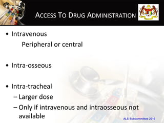 ACCESS TO DRUG ADMINISTRATION

• Intravenous
      Peripheral or central

• Intra-osseous

• Intra-tracheal
   – Larger dose
   – Only if intravenous and intraosseous not
     available                         ALS Subcommittee 2010
 