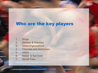 Who are the key players  Drugs Athletes & Coaches Clubs/Organizations Chemists and distributors ASDA Media  & Sponsors Sports Fans 