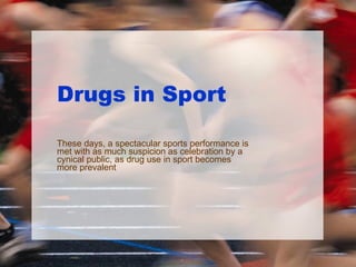 Drugs in Sport These days, a spectacular sports performance is met with as much suspicion as celebration by a cynical public, as drug use in sport becomes more prevalent 