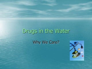 Drugs in the Water
   Why We Care?
 