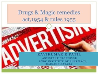RAVIKUMAR R PATIL
A S S I S T A N T P R O F E S S O R
L N B C I N S T I T U T E O F P H A R M A C Y ,
R A I G A O N , S A T A R A
Drugs & Magic remedies
act,1954 & rules 1955
 