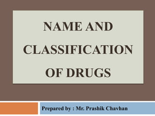 NAME AND
CLASSIFICATION
OF DRUGS
Prepared by : Mr. Prashik Chavhan
 