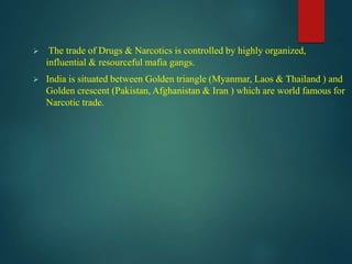  The trade of Drugs & Narcotics is controlled by highly organized,
influential & resourceful mafia gangs.
 India is situ...
