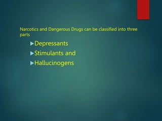 Narcotics and Dangerous Drugs can be classified into three
parts
Depressants
Stimulants and
Hallucinogens
 