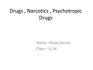 Drugs , Narcotics , Psychotropic
Drugs
Name –Divya Verma
Class – LL.M
 