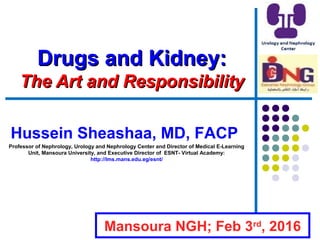 Drugs and Kidney:Drugs and Kidney:
The Art and ResponsibilityThe Art and Responsibility
Hussein Sheashaa, MD, FACP
Professor of Nephrology, Urology and Nephrology Center and Director of Medical E-Learning
Unit, Mansoura University, and Executive Director of ESNT- Virtual Academy:
http://lms.mans.edu.eg/esnt/
Mansoura NGH; Feb 3rd
, 2016
 