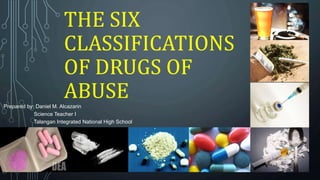 THE SIX
CLASSIFICATIONS
OF DRUGS OF
ABUSEPrepared by: Daniel M. Alcazarin
Science Teacher I
Talangan Integrated National High School
 