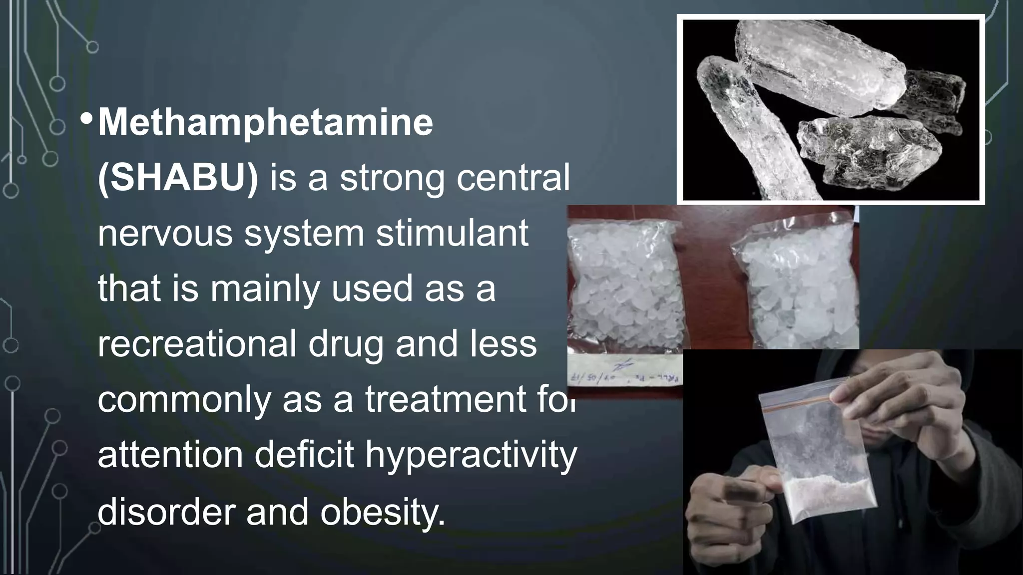 •Methamphetamine
(SHABU) is a strong central
nervous system stimulant
that is mainly used as a
recreational drug and less
commonly as a treatment for
attention deficit hyperactivity
disorder and obesity.
 