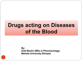 Drugs acting on Diseases
of the Blood
1
By:
Kald Beshir (MSc in Pharmacology)
Mekelle University Ethiopia
 