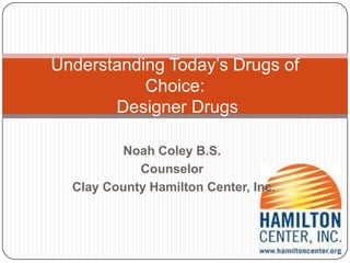 Noah Coley B.S.
Counselor
Clay County Hamilton Center, Inc.
Understanding Today’s Drugs of
Choice:
Designer Drugs
 