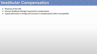  Plasticity of the CNS
 Sensory feedback (Vertigo) required for compensation
 2 goals (decrease in vertigo and increase in compensation) often incompatible
Vestibular Compensation
 