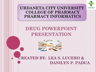 URDANETA CITY UNIVERSITY
COLLEGE OF PHARMACY
PHARMACY INFORMATICS
DRUG POWERPOINT
PRESENTATION
CREATED BY: LEA S. LUCERO &
DANILYN P. PADUA
 