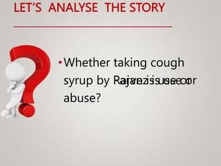 LET’S ANALYSE THE STORY
•Whether taking cough
syrup by Rajan is use or
abuse?
•Whether taking cough
syrup by Parvez is use or
abuse?
 