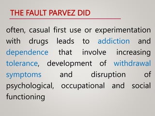 THE FAULT PARVEZ DID
often, casual first use or experimentation
with drugs leads to addiction and
dependence that involve increasing
tolerance, development of withdrawal
symptoms and disruption of
psychological, occupational and social
functioning
 