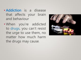 • Addiction is a disease
that affects your brain
and behaviour
• When you’re addicted
to drugs, you can’t resist
the urge to use them, no
matter how much harm
the drugs may cause.
 