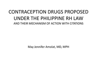 CONTRACEPTION DRUGS PROPOSED
UNDER THE PHILIPPINE RH LAW
AND THEIR MECHANISM OF ACTION WITH CITATIONS
May Jennifer Amolat, MD, MPH
 