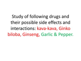 Study of following drugs and
their possible side effects and
interactions: kava-kava, Ginko
biloba, Ginseng, Garlic & Pepper.
 