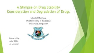 A Glimpse on Drug Stability
Consideration and Degradation of Drugs
School of Pharmacy
World University of Bangladesh
Dhaka-1205, Bangladesh
Prepared by:
Jalal Uddin
Jr. Lecturer
 