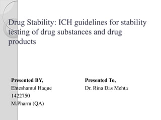 Drug Stability: ICH guidelines for stability
testing of drug substances and drug
products
Presented BY,
Ehteshamul Haque
1422750
M.Pharm (QA)
Presented To,
Dr. Rina Das Mehta
 