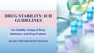 DRUG STABILITY: ICH
GUIDELINES
For Stability Testing of Drug
Substances And Drug Products
MANSI NARENDRASINH CHAUHAN
 