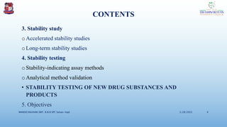 CONTENTS
3. Stability study
o Accelerated stability studies
oLong-term stability studies
4. Stability testing
o Stability-indicating assay methods
oAnalytical method validation
• STABILITY TESTING OF NEW DRUG SUBSTANCES AND
PRODUCTS
5. Objectives
3/28/2022
MANSICHAUHAN SMT. B.N.B SPC Salvav-Vapi 4
 