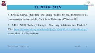 18. REFERENCES
4. Khalifa, Nagwa. “Empirical and kinetic models for the determination of
pharmaceutical product stability.” MS thesis. University of Waterloo, 2011.
5. ICH Q1A(R2): “Stability Testing Of New Drug Substances And Products.”
2003 https://database.ich.org/sites/default/files/Q1A%28R2%29%20Guideline.pdf
Accessed 02/12/2021; 23:43 pm
3/28/2022
MANSICHAUHAN SMT. B.N.B SPC Salvav-Vapi 50
 