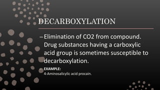 DECARBOXYLATION
–Elimination of CO2 from compound.
Drug substances having a carboxylic
acid group is sometimes susceptible to
decarboxylation.
– EXAMPLE:
4-Aminosalicylic acid procain.
 