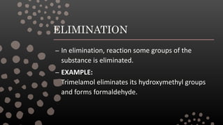 ELIMINATION
– In elimination, reaction some groups of the
substance is eliminated.
– EXAMPLE:
Trimelamol eliminates its hydroxymethyl groups
and forms formaldehyde.
 