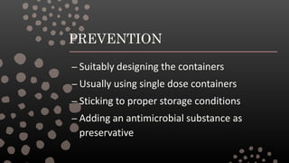PREVENTION
– Suitably designing the containers
– Usually using single dose containers
– Sticking to proper storage conditions
– Adding an antimicrobial substance as
preservative
 