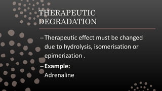 THERAPEUTIC
DEGRADATION
–Therapeutic effect must be changed
due to hydrolysis, isomerisation or
epimerization .
–Example:
Adrenaline
 