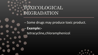 TOXICOLOGICAL
DEGRADATION
– Some drugs may produce toxic product.
– Example:-
tetracycline,chloramphenicol.
 