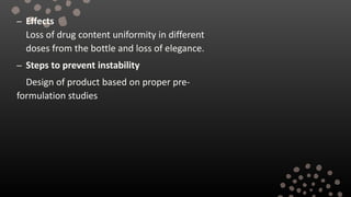 – Effects
Loss of drug content uniformity in different
doses from the bottle and loss of elegance.
– Steps to prevent instability
Design of product based on proper pre-
formulation studies
 