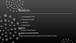 Tablets
– a. Disintegration time
– b. Dissolution profile
– c. Hardness
– d. Appearance
– Effects
Change in drug release
– Steps to prevent instability
Design of product based on proper pre-formulation studies.
 