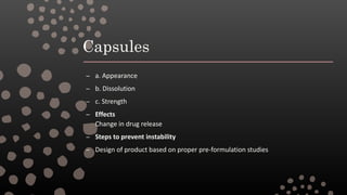 Capsules
– a. Appearance
– b. Dissolution
– c. Strength
– Effects
Change in drug release
– Steps to prevent instability
– Design of product based on proper pre-formulation studies
 