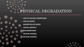 PHYSICAL DEGRADATION
– LOSS OF VOLATILE COMPOUNDS
– LOSS OF WATER
– ABSORPTION OF WATER
– CRYSTAL GROWTH
– POLYMORPHISMS
– COLOUR CHANGES
– COLOUR CHANGES
 