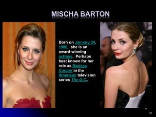 MISCHA BARTON
28
Born on January 24,
1986, she is an
award-winning
actress. Perhaps
best known for her
role as Marissa
Cooper in the
American television
series The O.C..
 