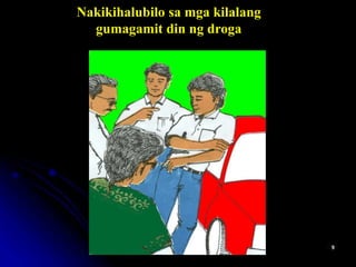 Nakikihalubilo sa mga kilalang
gumagamit din ng droga
 