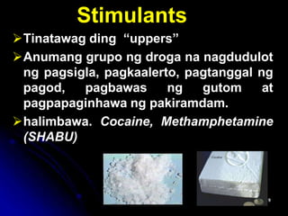Stimulants
Tinatawag ding “uppers”
Anumang grupo ng droga na nagdudulot
ng pagsigla, pagkaalerto, pagtanggal ng
pagod, pagbawas ng gutom at
pagpapaginhawa ng pakiramdam.
halimbawa. Cocaine, Methamphetamine
(SHABU)
 