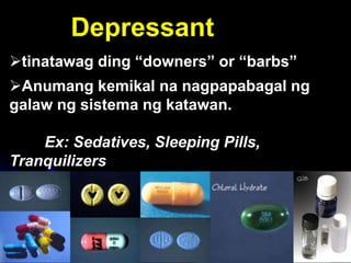 tinatawag ding “downers” or “barbs”
Anumang kemikal na nagpapabagal ng
galaw ng sistema ng katawan.
Ex: Sedatives, Sleeping Pills,
Tranquilizers
Depressant
 