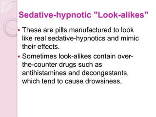 Sedative-hypnotic "Look-alikes"
 These are pills manufactured to look
  like real sedative-hypnotics and mimic
  their effects.
 Sometimes look-alikes contain over-
  the-counter drugs such as
  antihistamines and decongestants,
  which tend to cause drowsiness.
 