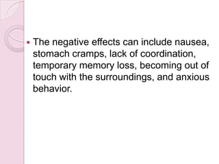    The negative effects can include nausea,
    stomach cramps, lack of coordination,
    temporary memory loss, becoming out of
    touch with the surroundings, and anxious
    behavior.
 
