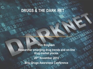 Tim Bingham 
Researcher emerging drug trends and on-line drug market places. 
26th November 2014 
Bray Drugs Awareness Conference 
DRUGS & THE DARK NET  