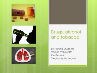 Drugs, alcohol
and tobacco

By Nursing Students
Valérie Valiquette
Kim Fenner
Stéphanie McKeown
 