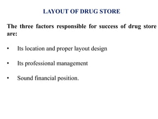 LAYOUT OF DRUG STORE
The three factors responsible for success of drug store
are:
• Its location and proper layout design
• Its professional management
• Sound financial position.
 