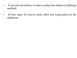 • To provide surveillance in order to reduce the chances of pilferage
and theft.
• To have space for reserve stock, office and resting place for the
employees.
 