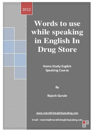 2012


       Words to use
       while speaking
        in English In
         Drug Store

                Home Study English
                 Speaking Course



                          By

                   Rajesh Gurule




          www.marathi2englishspeaking.com

       Email – manisha@marathi2englishspeaking.com
 