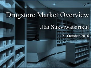 Drugstore Market Overview
Utai Sukviwatsirikul
21 October 2016
 